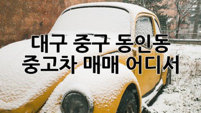 대구 중구 동인동 중고차 매매, 어디서?