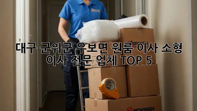 대구 군위군 우보면 원룸 이사, 소형 이사 전문 업체 TOP 5